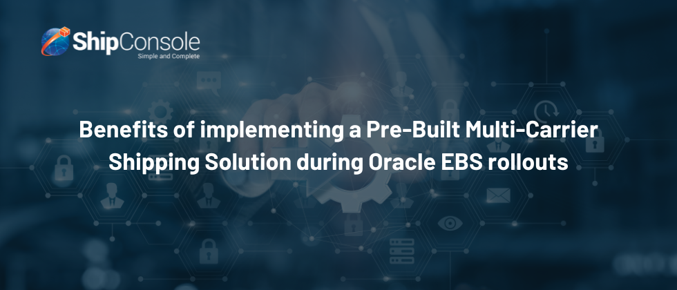 Benefits of implementing a Pre-Built Multi-Carrier Shipping Solution during Oracle EBS rollouts